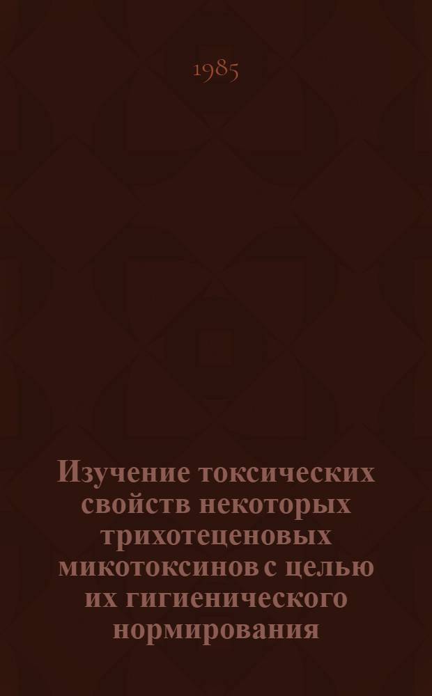Изучение токсических свойств некоторых трихотеценовых микотоксинов с целью их гигиенического нормирования : Автореф. дис. на соиск. учен. степ. канд. мед. наук : (14.00.07)