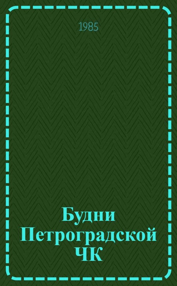 Будни Петроградской ЧК : Роман-хроника : Перелистывая протоколы ЧК (июнь-июль 1919 г.)