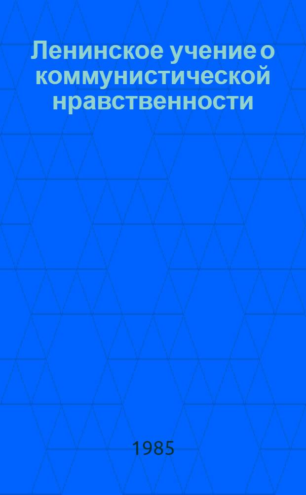 Ленинское учение о коммунистической нравственности : (Метод. рекомендации в помощь политинформаторам, пропагандистам системы полит. учебы и экон. образования)