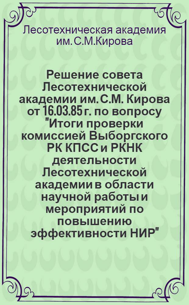Решение совета Лесотехнической академии им. С.М. Кирова от 16.03.85 г. по вопросу "Итоги проверки комиссией Выборгского РК КПСС и РКНК деятельности Лесотехнической академии в области научной работы и мероприятий по повышению эффективности НИР"; Решение совета Лесотехнической академии им. С.М. Кирова от 16.03.85 г. по вопросу "Итоги проверки состояния гражданской обороны в Лесотехнической академии, проводимой комиссией штаба гражданской обороны г. Ленинграда в период с 18 по 22 февраля 1985 г."