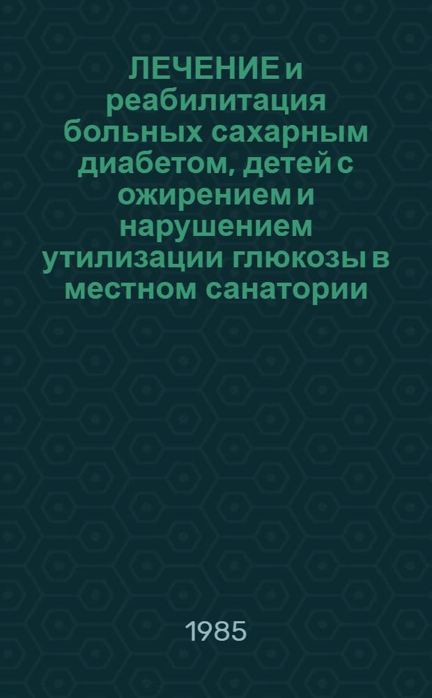 ЛЕЧЕНИЕ и реабилитация больных сахарным диабетом, детей с ожирением и нарушением утилизации глюкозы в местном санатории : Метод. рекомендации