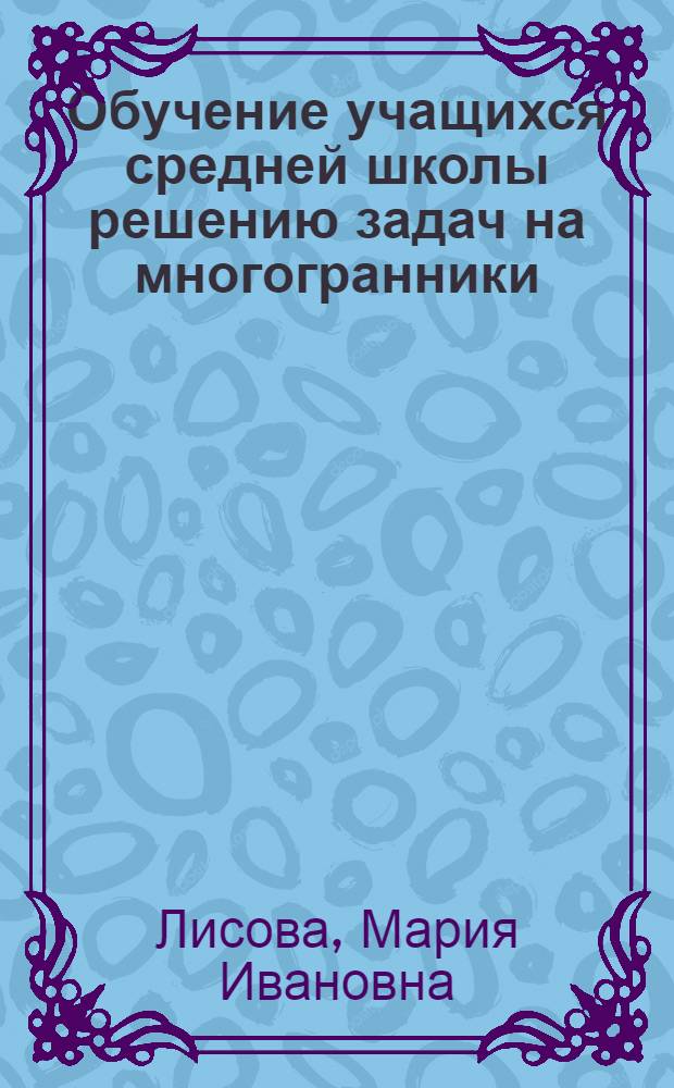 Обучение учащихся средней школы решению задач на многогранники : Автореф. дис. на соиск. учен. степ. канд. пед. наук : (13.00.02)