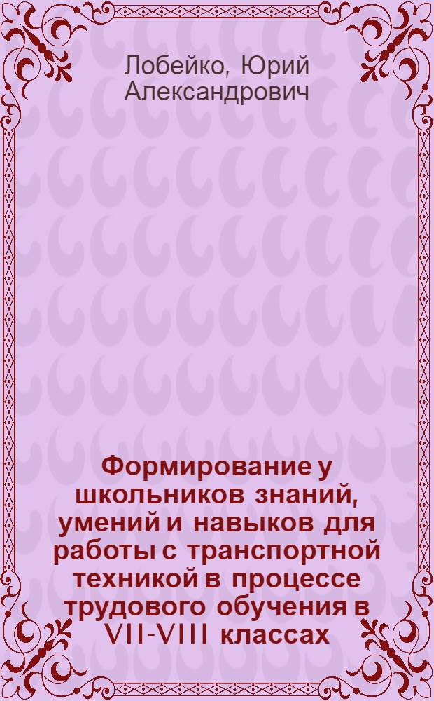 Формирование у школьников знаний, умений и навыков для работы с транспортной техникой в процессе трудового обучения в VII-VIII классах : Автореф. дис. на соиск. учен. степ. канд. пед. наук : (13.00.02)