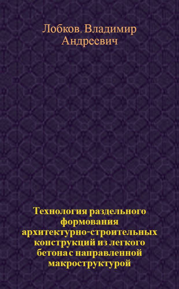 Технология раздельного формования архитектурно-строительных конструкций из легкого бетона с направленной макроструктурой : Автореф. дис. на соиск. учен. степ. к. т. н