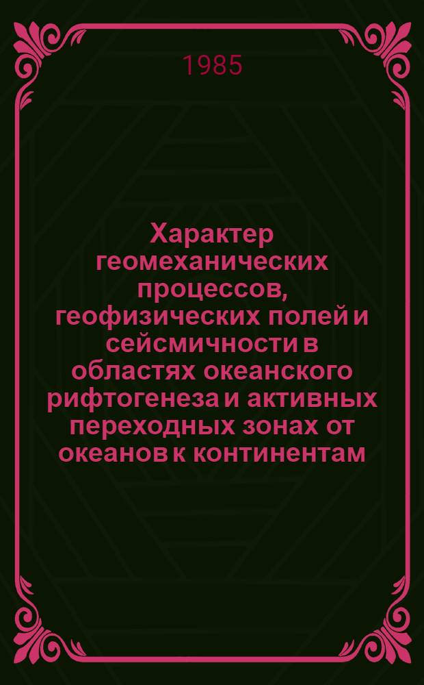 Характер геомеханических процессов, геофизических полей и сейсмичности в областях океанского рифтогенеза и активных переходных зонах от океанов к континентам : Автореф. дис. на соиск. учен. степ. д-ра физ.-мат. наук : (01.04.12)