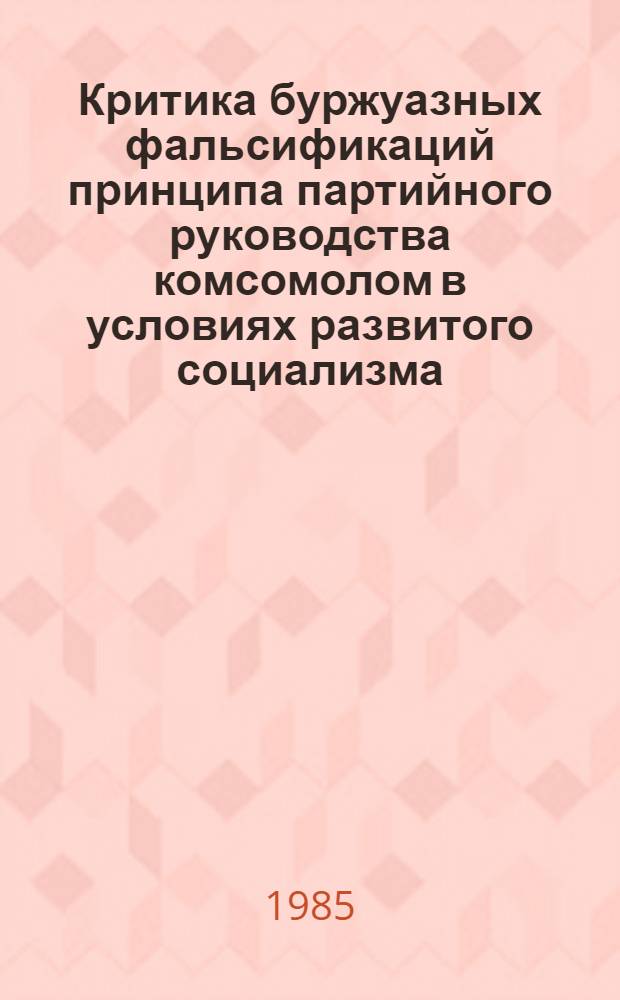 Критика буржуазных фальсификаций принципа партийного руководства комсомолом в условиях развитого социализма : Автореф. дис. на соиск. учен. степ. канд. ист. наук : (09.00.02)