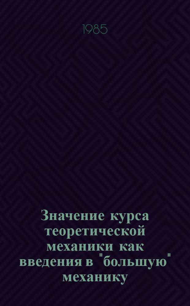 Значение курса теоретической механики как введения в "большую" механику : Докл. на Всесоюз. совещ., (г. Москва, 18-20 сент. 1985 г.)