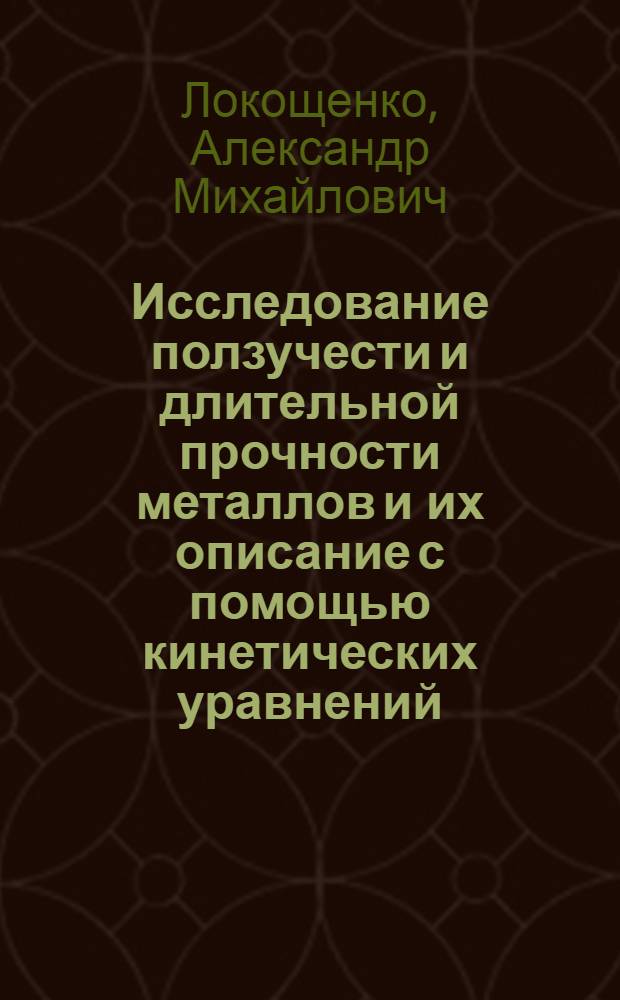 Исследование ползучести и длительной прочности металлов и их описание с помощью кинетических уравнений : Автореф. дис. на соиск. учен. степ. д-ра физ.-мат. наук : (01.02.04)