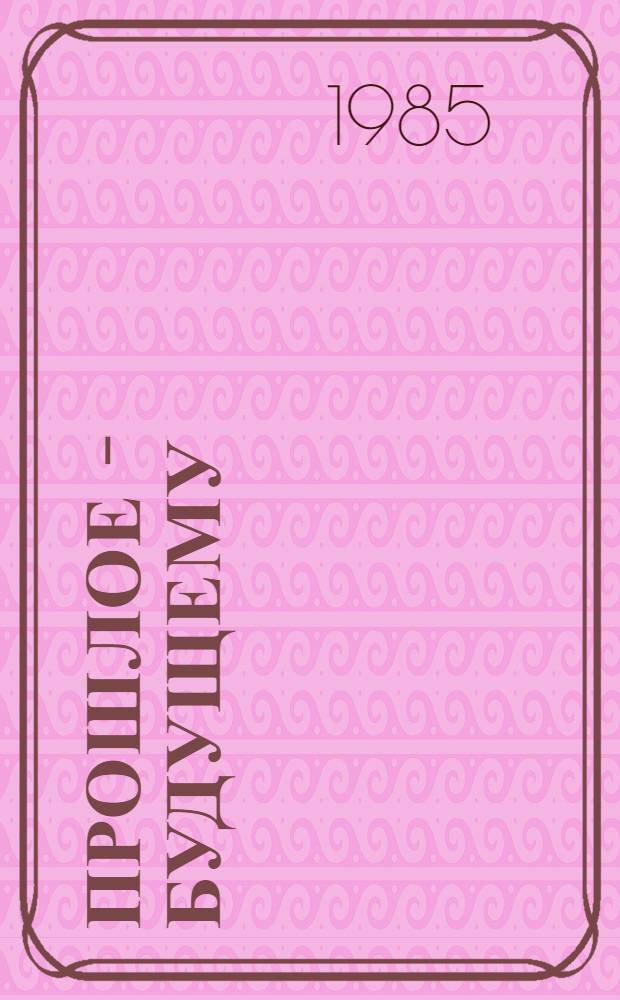 Прошлое - будущему : Ст. и очерки