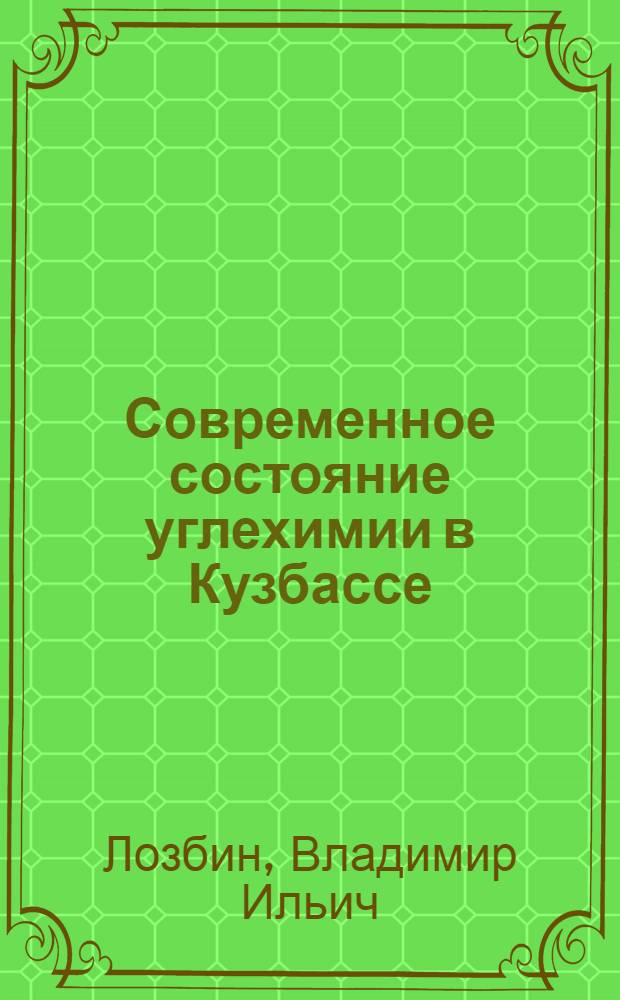 Современное состояние углехимии в Кузбассе : Докл. : Совещ. по химии и технологии получения жид. и газообраз. топлив из угля, сланцев и нефт. остатков
