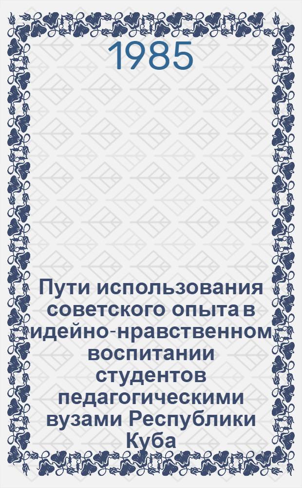 Пути использования советского опыта в идейно-нравственном воспитании студентов педагогическими вузами Республики Куба : Автореф. дис. на соиск. учен. степ. канд. пед. наук : (13.00.01)