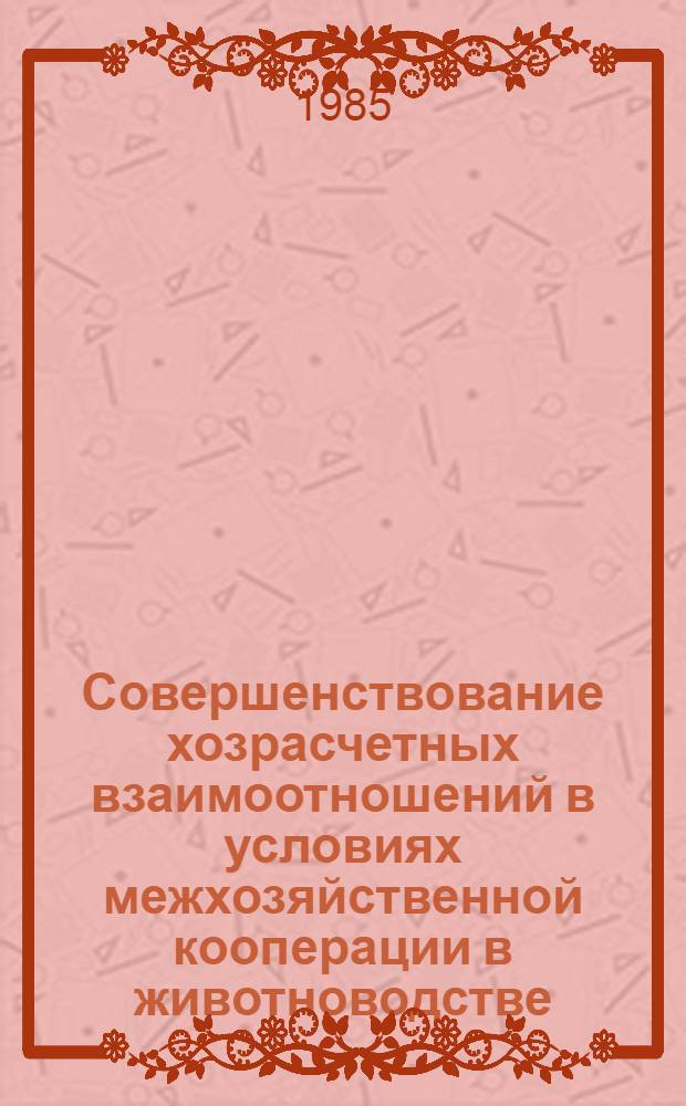 Совершенствование хозрасчетных взаимоотношений в условиях межхозяйственной кооперации в животноводстве : (Лекция для слушателей фак. повышения квалификации)
