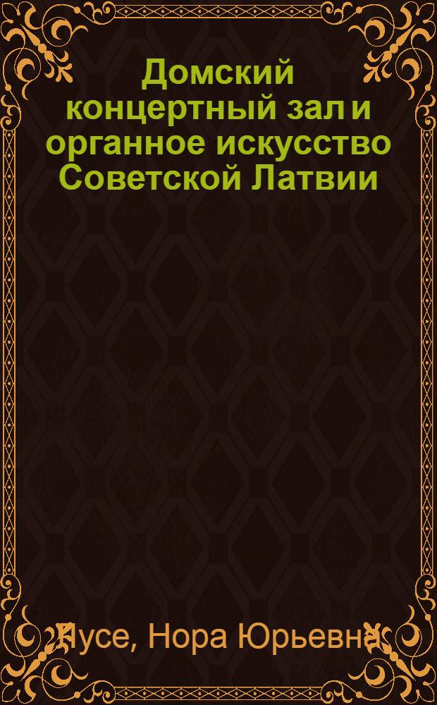 Домский концертный зал и органное искусство Советской Латвии : Посвящается 100-летию (1884-1984) риж. Домского собора
