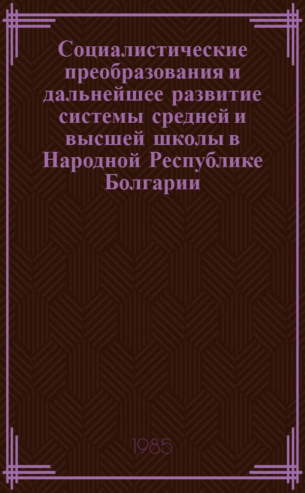 Социалистические преобразования и дальнейшее развитие системы средней и высшей школы в Народной Республике Болгарии (1944-1981 гг.) : Автореф. дис. на соиск. учен. степ. канд. ист. наук : (07.00.03)