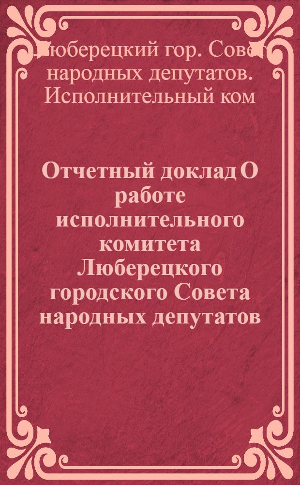 Отчетный доклад О работе исполнительного комитета Люберецкого городского Совета народных депутатов