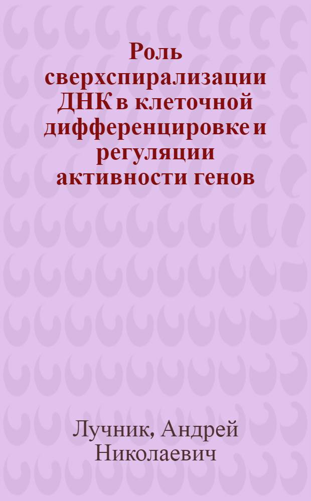 Роль сверхспирализации ДНК в клеточной дифференцировке и регуляции активности генов : Автореф. дис. на соиск. учен. степ. д-ра биол. наук : (03.00.15; 03.00.03)