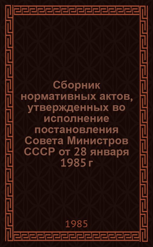 Сборник нормативных актов, утвержденных во исполнение постановления Совета Министров СССР от 28 января 1985 г. № 96 : (По состоянию на 01.10.85)