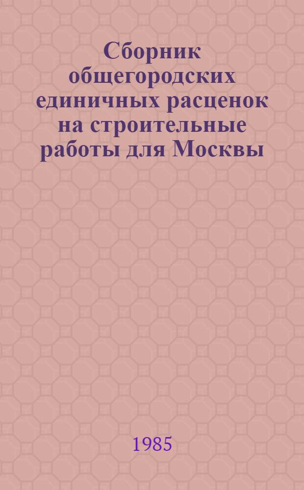 Сборник общегородских единичных расценок на строительные работы для Москвы : Общ. часть : Введен в действие 01.01.84