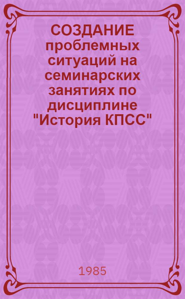 СОЗДАНИЕ проблемных ситуаций на семинарских занятиях по дисциплине "История КПСС" : Метод. рекомендации для преподавателей