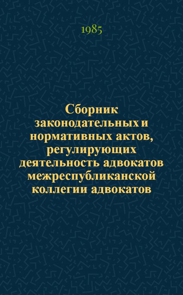 Сборник законодательных и нормативных актов, регулирующих деятельность адвокатов межреспубликанской коллегии адвокатов