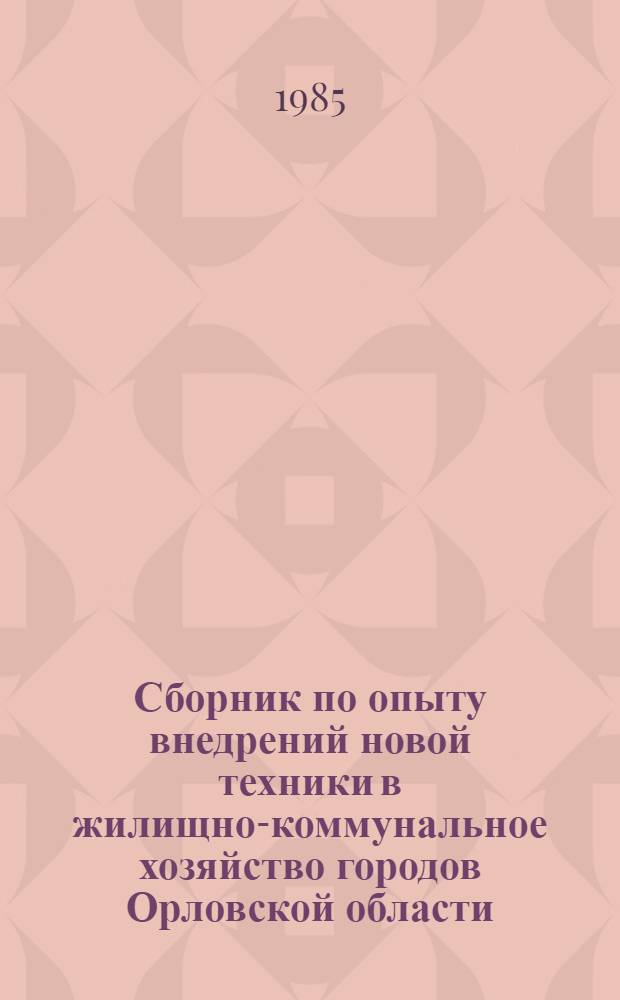 Сборник по опыту внедрений новой техники в жилищно-коммунальное хозяйство городов Орловской области : (Тез. к докл. на XXVII Науч.-техн. конф. по новой технике)