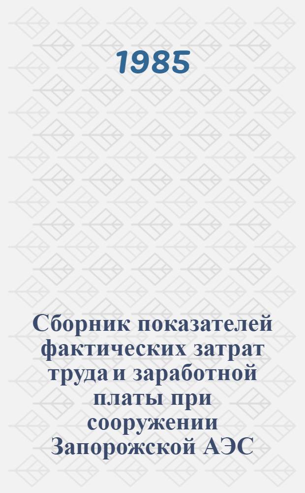 Сборник показателей фактических затрат труда и заработной платы при сооружении Запорожской АЭС : (Энергоблок № 1 мощностью 1000 МВт. Строит. работы)