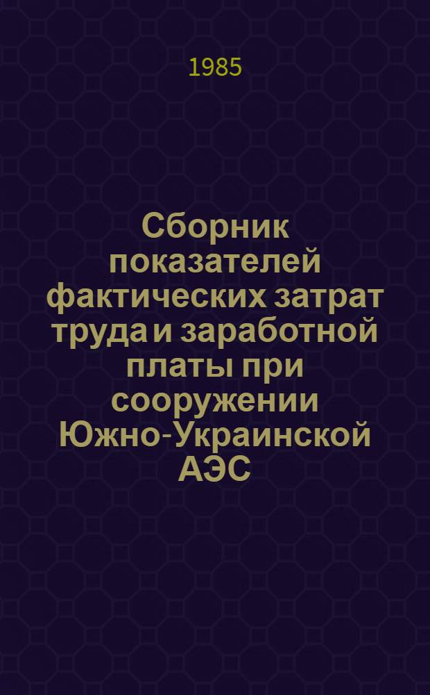 Сборник показателей фактических затрат труда и заработной платы при сооружении Южно-Украинской АЭС : (1 очередь мощностью 2000 МВт. Строит. работы)