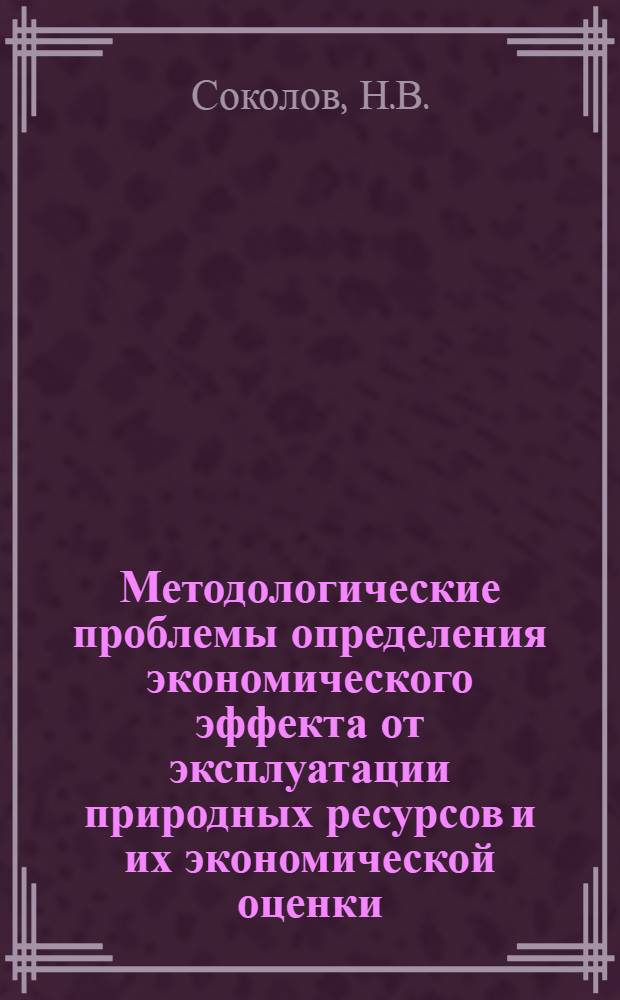 Методологические проблемы определения экономического эффекта от эксплуатации природных ресурсов и их экономической оценки : (На прим. месторождений полез. ископаемых)