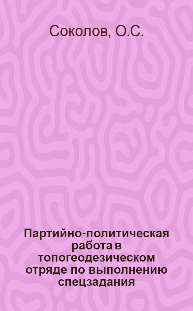 Партийно-политическая работа в топогеодезическом отряде по выполнению спецзадания : Лекция