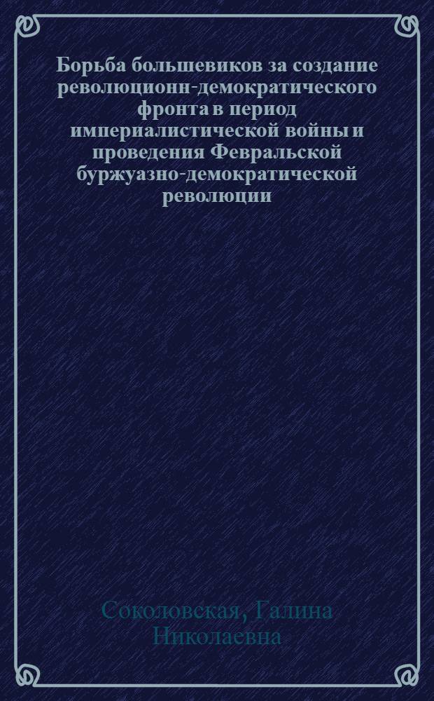 Борьба большевиков за создание революционно- демократического фронта в период империалистической войны и проведения Февральской буржуазно-демократической революции : (На материалах Украины) : Автореф. дис. на соиск. учен. степ. канд. ист. наук : (07.00.01)