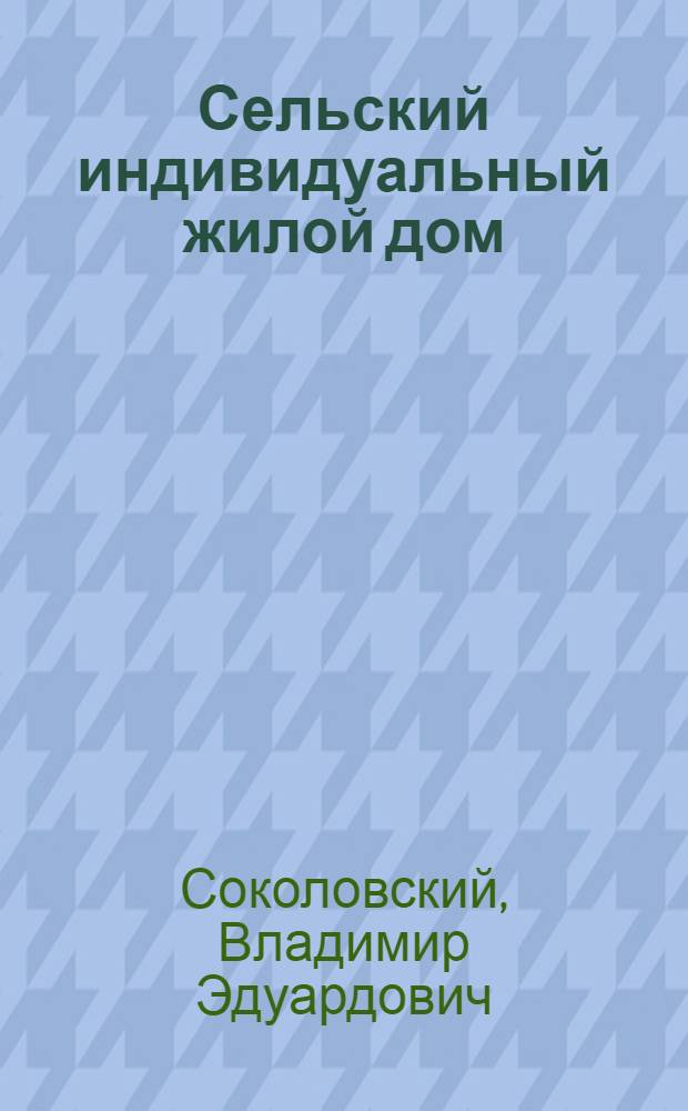 Сельский индивидуальный жилой дом : (Справ. пособие)