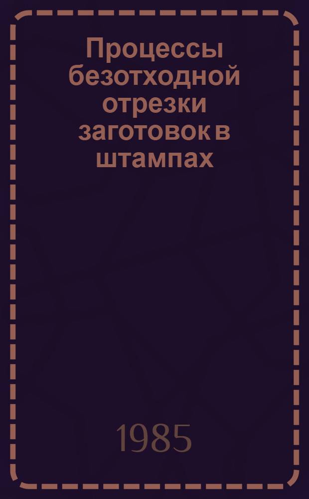 Процессы безотходной отрезки заготовок в штампах : Автореф. дис. на соиск. учен. степ. д-ра техн. наук : (05.03.05)