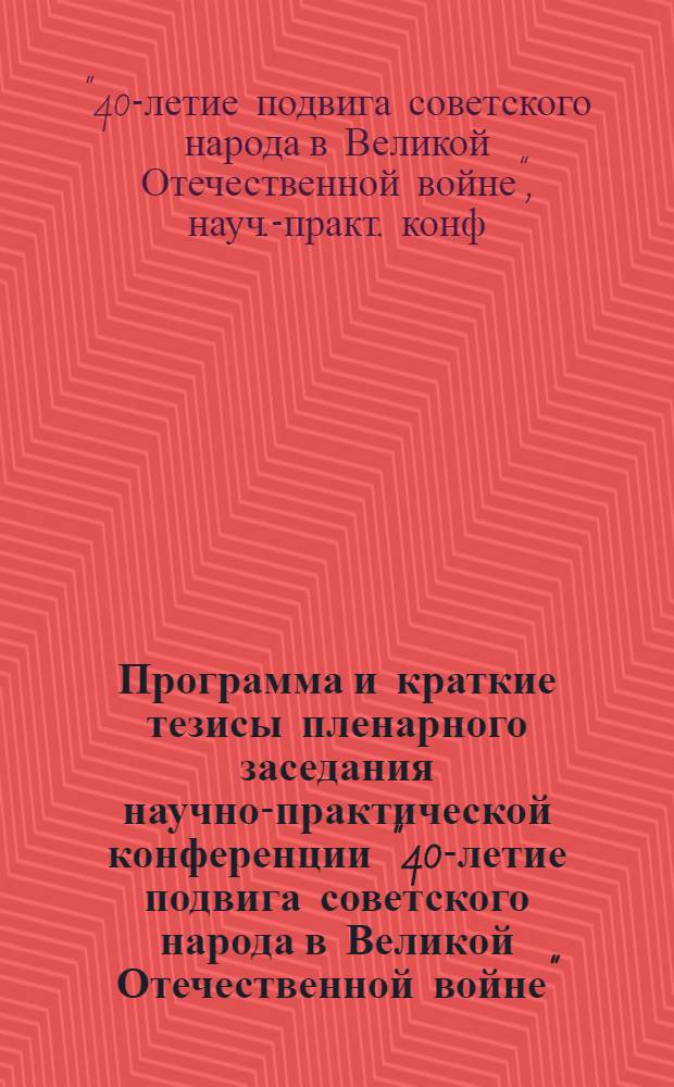 Программа и краткие тезисы пленарного заседания научно-практической конференции "40-летие подвига советского народа в Великой Отечественной войне"