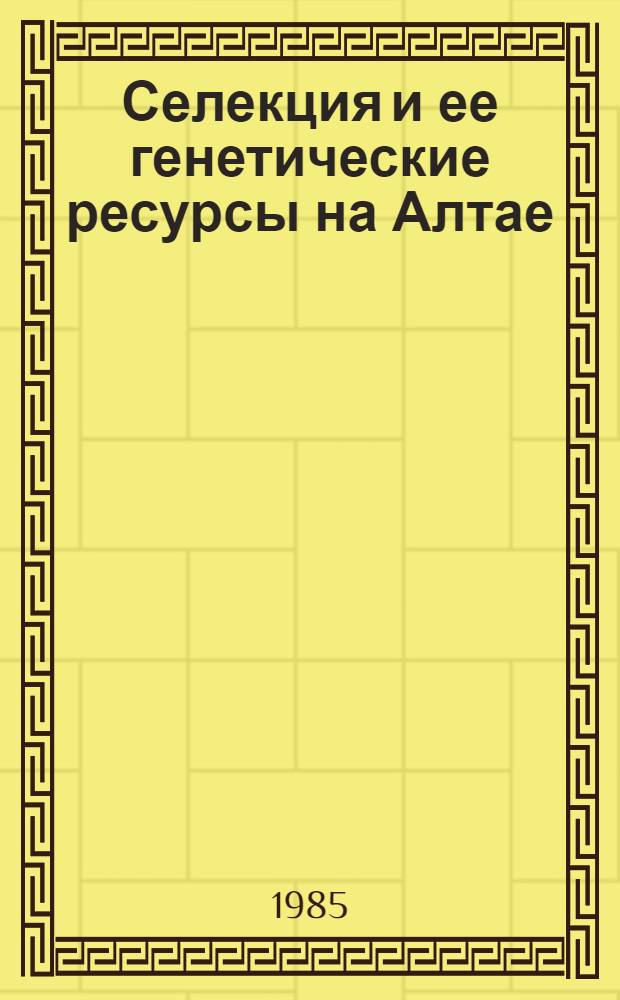 Селекция и ее генетические ресурсы на Алтае : Сб. ст.