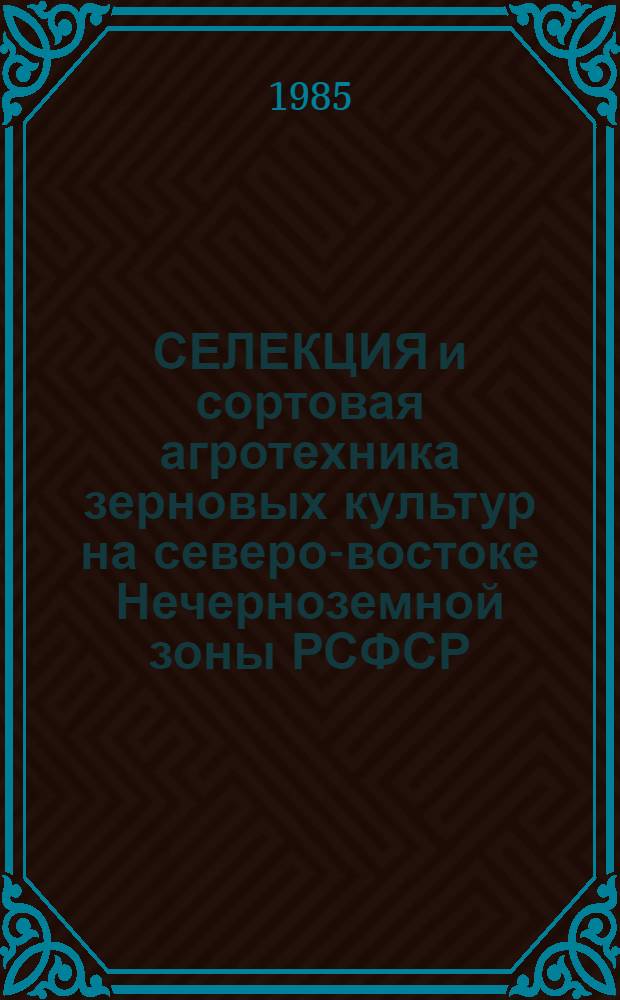 СЕЛЕКЦИЯ и сортовая агротехника зерновых культур на северо-востоке Нечерноземной зоны РСФСР : Тр. НИИСХ Северо-Востока
