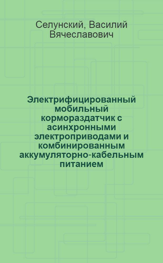 Электрифицированный мобильный кормораздатчик с асинхронными электроприводами и комбинированным аккумуляторно-кабельным питанием (на базе кормораздатчика КТУ-10) : Автореф. дис. на соиск. учен. степ. к. т. н