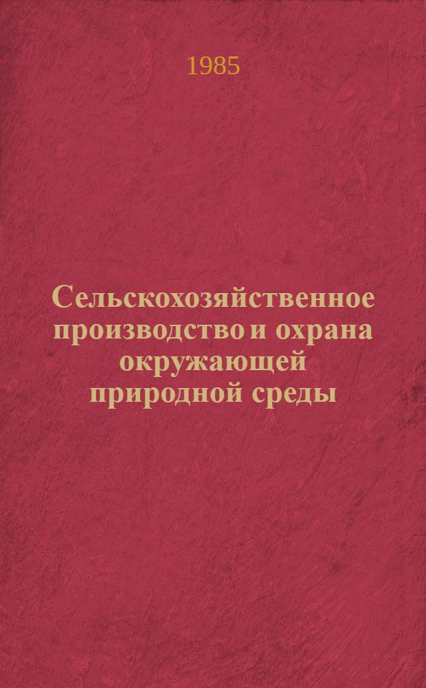 Сельскохозяйственное производство и охрана окружающей природной среды : По материалам V обл. науч.-практ. конф. "Освоение научно обоснов. системы ведения сел. хоз-ва, застройки населен. пунктов с учетом охраны окружающей среды и создания новых природ. ландшафтов" (Совхоз "Запрудновский" Кстовского р-на, окт. 1984 г.)