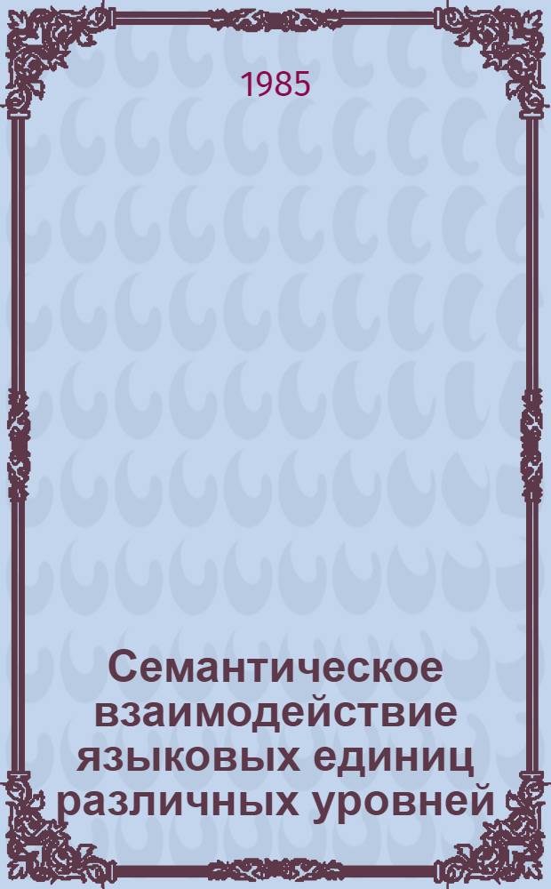 Семантическое взаимодействие языковых единиц различных уровней : Межвуз. сб. науч. тр