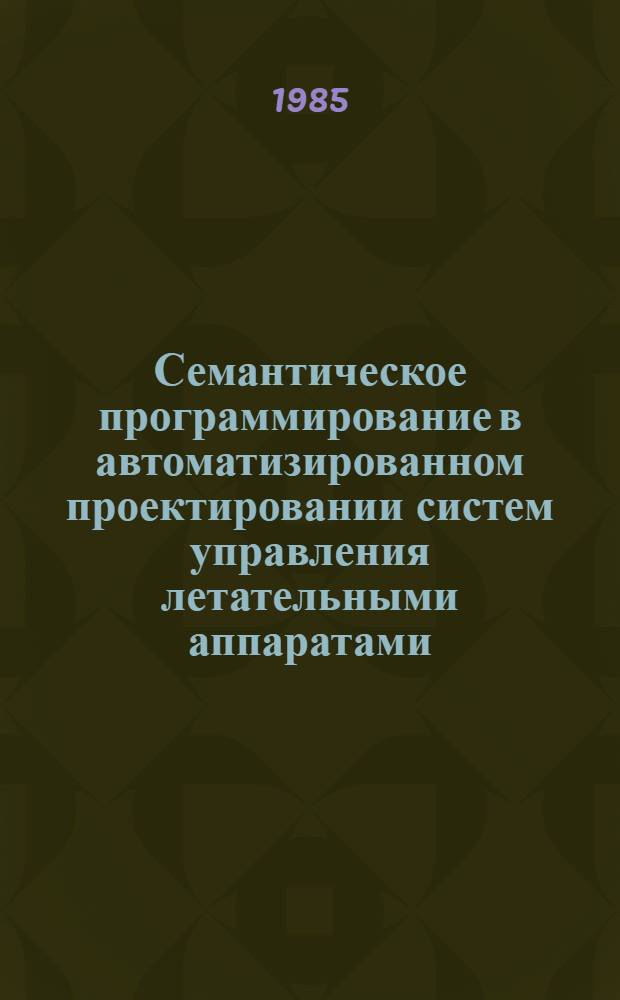 Семантическое программирование в автоматизированном проектировании систем управления летательными аппаратами : Темат. сб. науч. тр