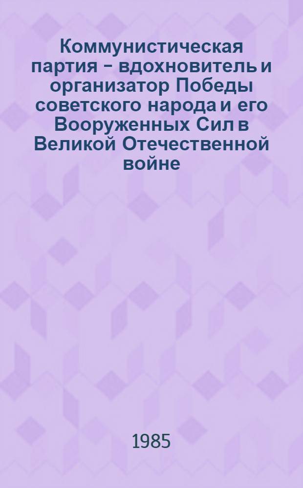 Коммунистическая партия - вдохновитель и организатор Победы советского народа и его Вооруженных Сил в Великой Отечественной войне