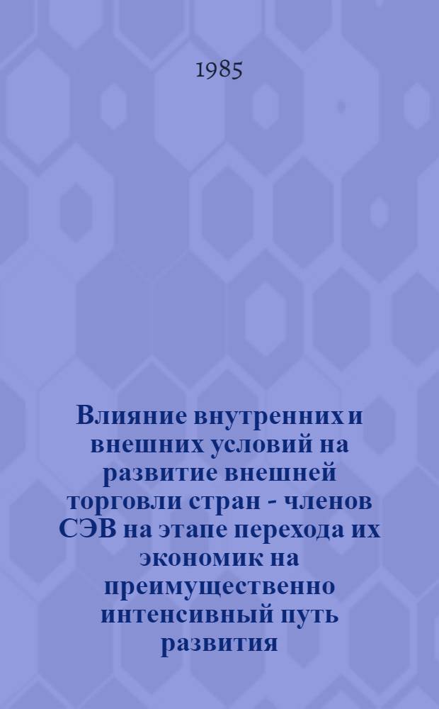 Влияние внутренних и внешних условий на развитие внешней торговли стран - членов СЭВ на этапе перехода их экономик на преимущественно интенсивный путь развития : Препр. докл. для III Лет. сов.-пол. шк. мол. ученых-экономистов, июнь 1985 г., Москва