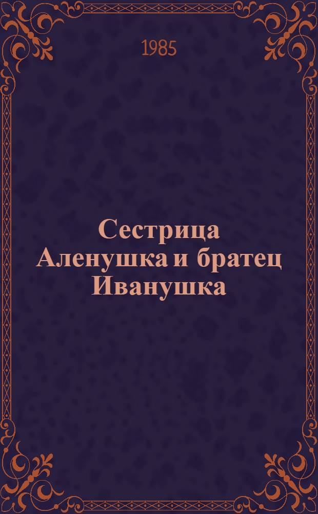 Сестрица Аленушка и братец Иванушка : Рус. нар. сказка в обраб. А.Н. Толстого
