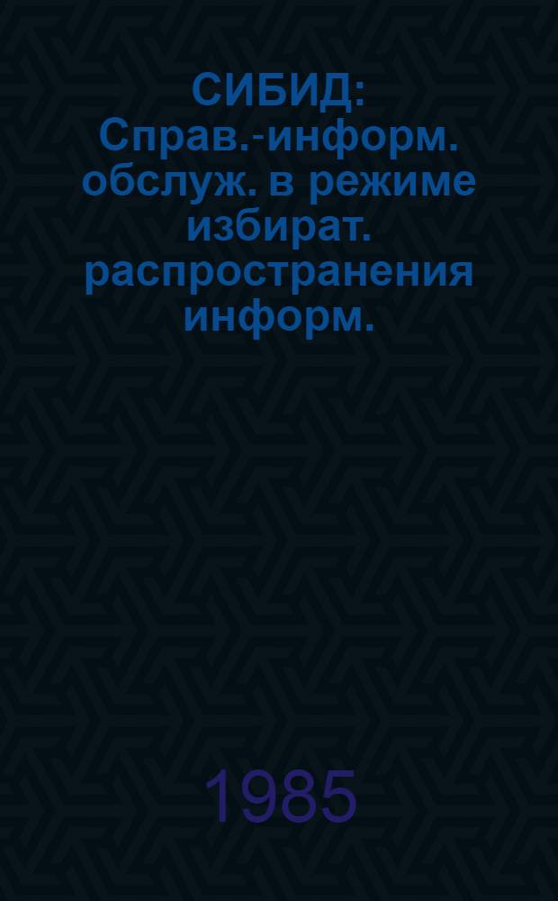 СИБИД : Справ.-информ. обслуж. в режиме избират. распространения информ. (ИРИ) в отрасл. системе НТИ : Рекомендации к ОСТ 2 Н95-4-84