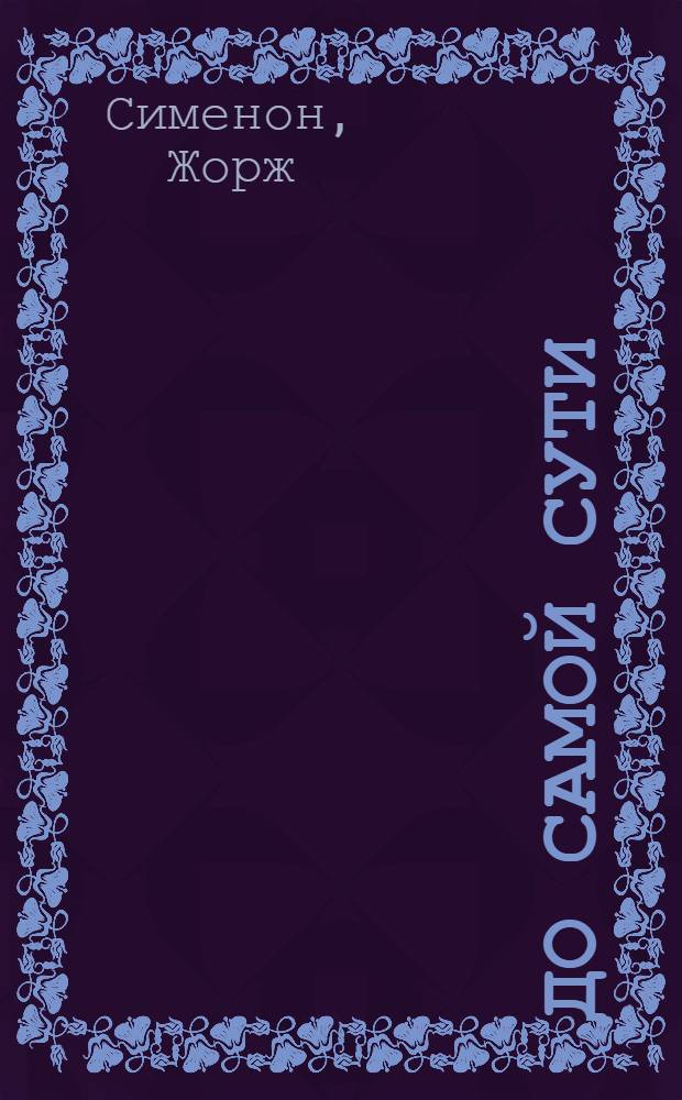 До самой сути; Мегрэ в Нью-Йорке; Мегрэ у коронера: Романы: Пер. с фр. / Жорж Сименон; Послесл. Э. Шрайбер