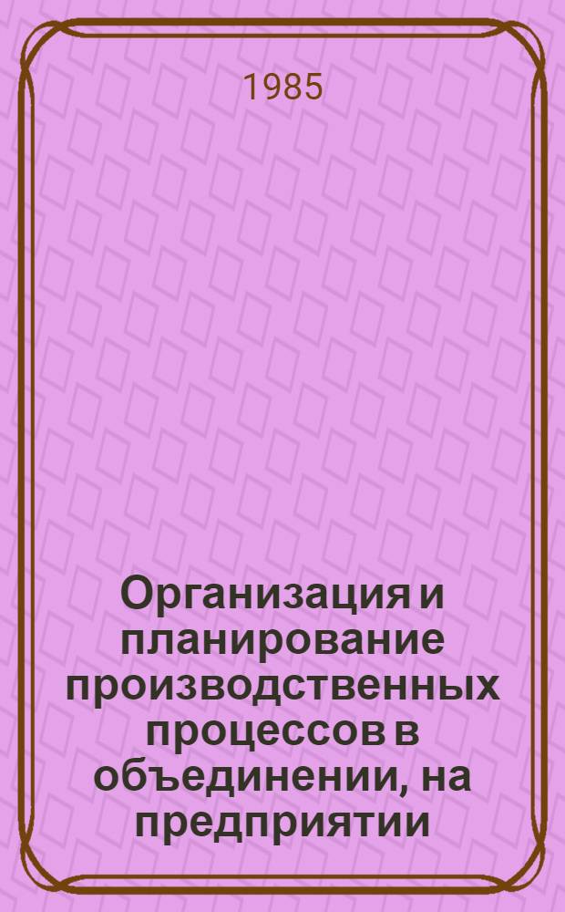 Организация и планирование производственных процессов в объединении, на предприятии : Учеб. пособие