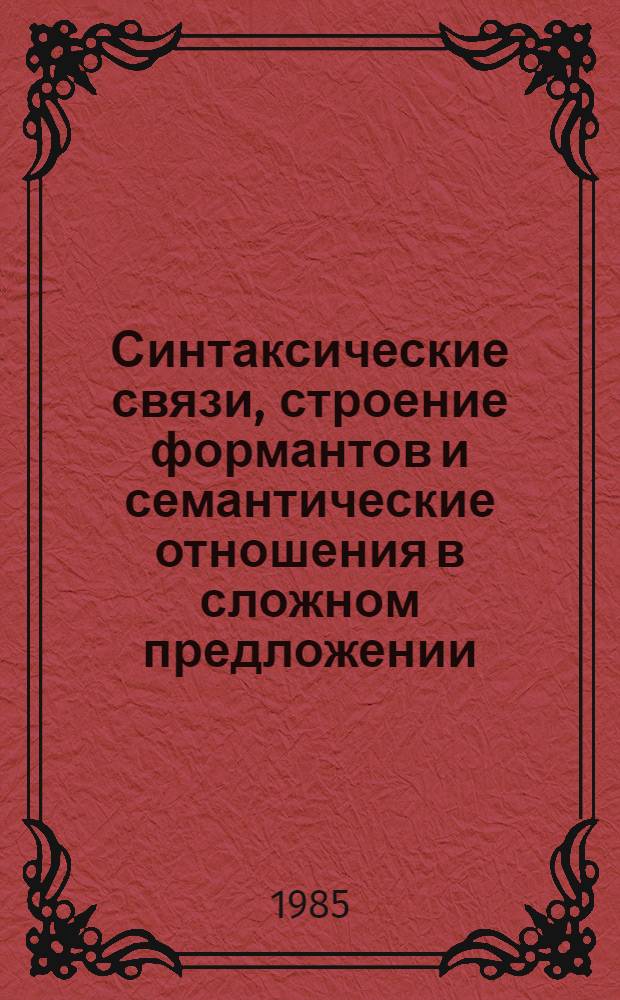 Синтаксические связи, строение формантов и семантические отношения в сложном предложении : Сб. науч. тр