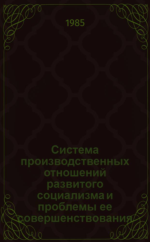 Система производственных отношений развитого социализма и проблемы ее совершенствования : (Тез. докл. на науч.-практ. конф.), май 1985 г