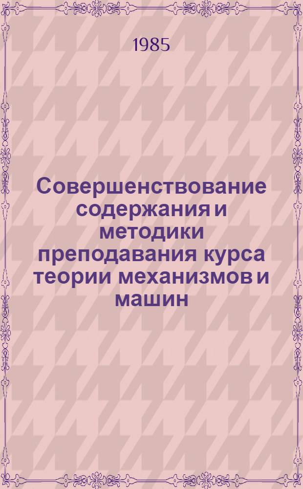 Совершенствование содержания и методики преподавания курса теории механизмов и машин : Тез. докл. и сообщ. III зон. науч.-метод. совещания-семинара вузов Сред. Азии и Казахстана, 1-3 сент. 1985 г