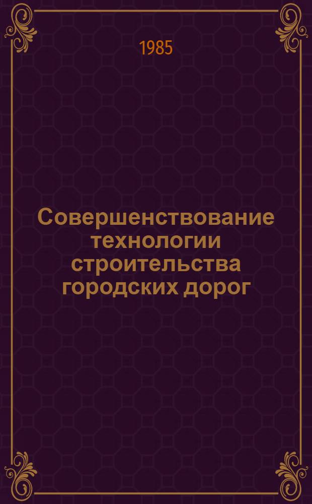 Совершенствование технологии строительства городских дорог : Сб. науч. тр