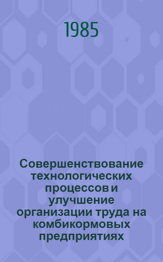 Совершенствование технологических процессов и улучшение организации труда на комбикормовых предприятиях : (Сб. ст